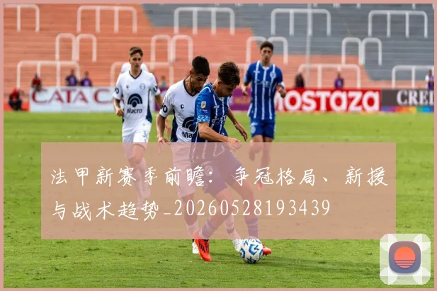 法甲新赛季前瞻：争冠格局、新援与战术趋势_20260528193439