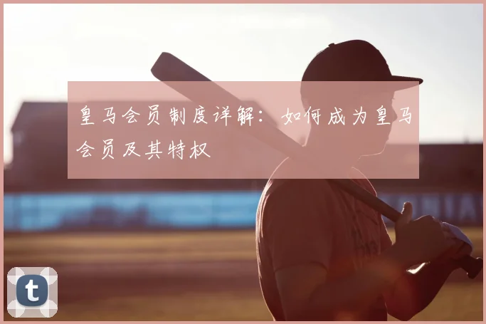 皇马会员制度详解：如何成为皇马会员及其特权