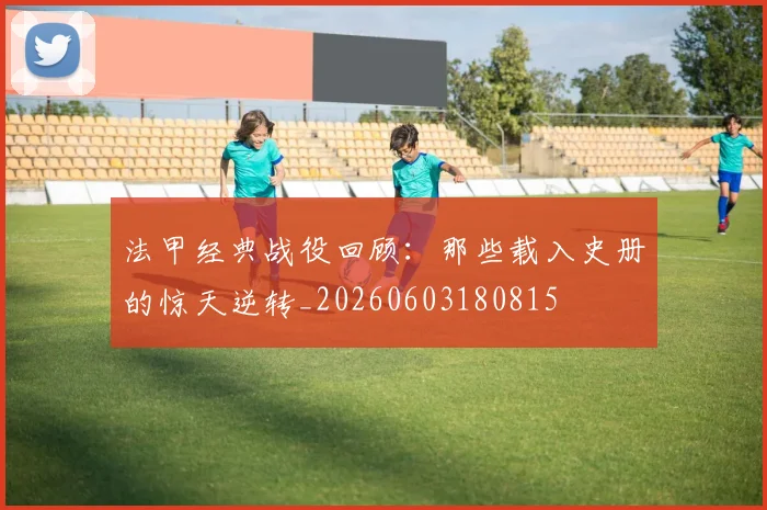 法甲经典战役回顾：那些载入史册的惊天逆转_20260603180815