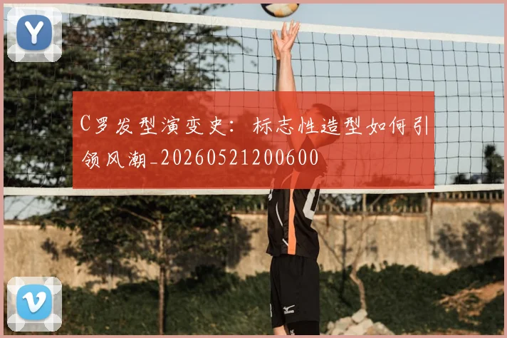 C罗发型演变史：标志性造型如何引领风潮_20260521200600