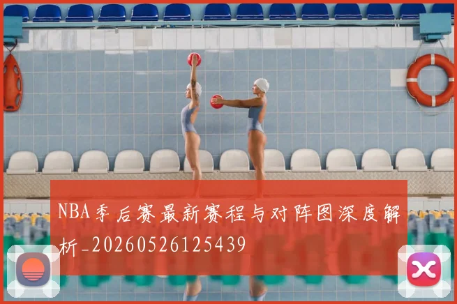 NBA季后赛最新赛程与对阵图深度解析_20260526125439