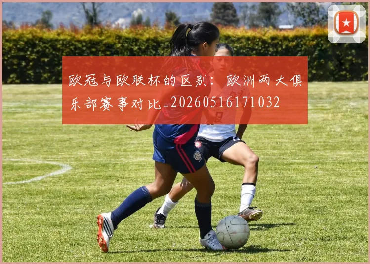 欧冠与欧联杯的区别:欧洲两大俱乐部赛事对比_20260516171032