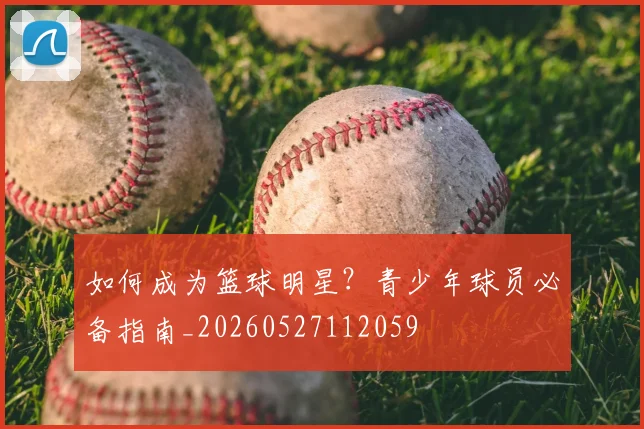如何成为篮球明星？青少年球员必备指南_20260527112059
