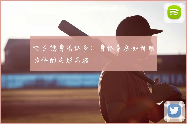 哈兰德身高体重：身体素质如何助力他的足球风格
