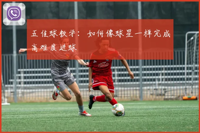 五佳球教学：如何像球星一样完成高难度进球