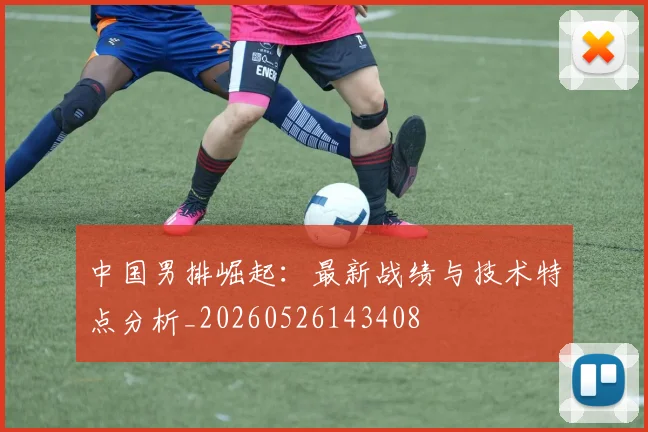 中国男排崛起：最新战绩与技术特点分析_20260526143408