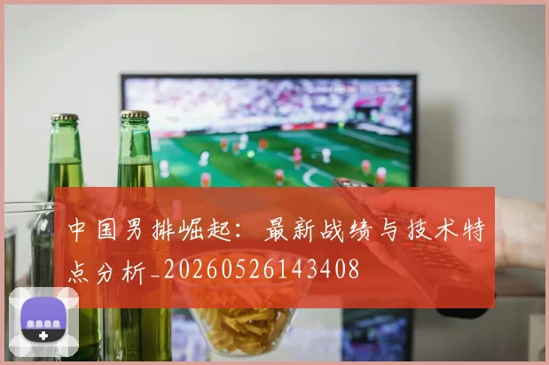 中国男排崛起:最新战绩与技术特点分析_20260526143408