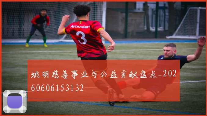 姚明慈善事业与公益贡献盘点_20260606153132