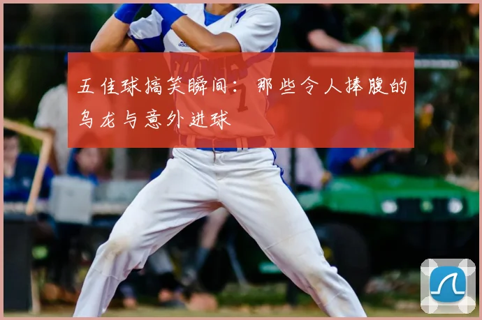 五佳球搞笑瞬间：那些令人捧腹的乌龙与意外进球