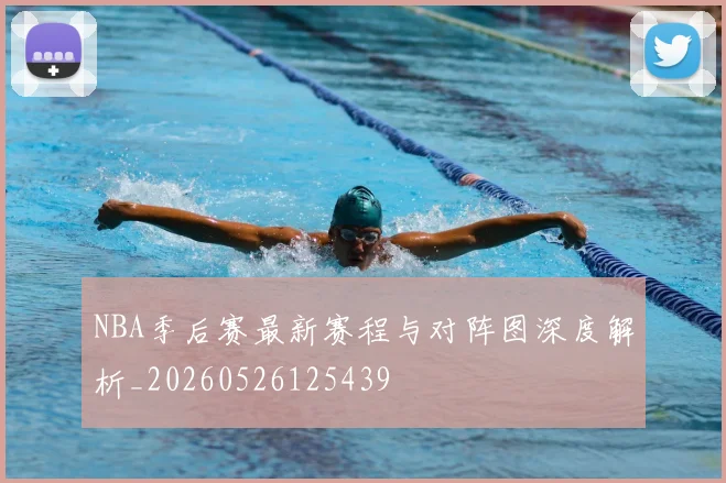 NBA季后赛最新赛程与对阵图深度解析_20260526125439