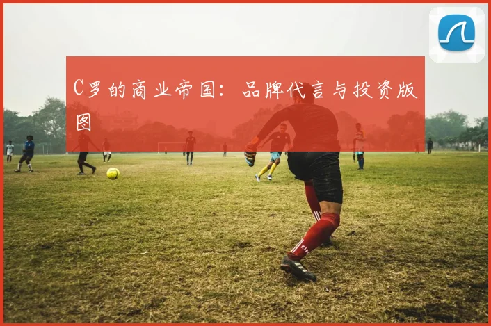 C罗的商业帝国：品牌代言与投资版图