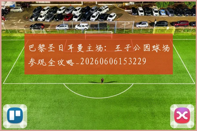 巴黎圣日耳曼主场：王子公园球场参观全攻略_20260606153229