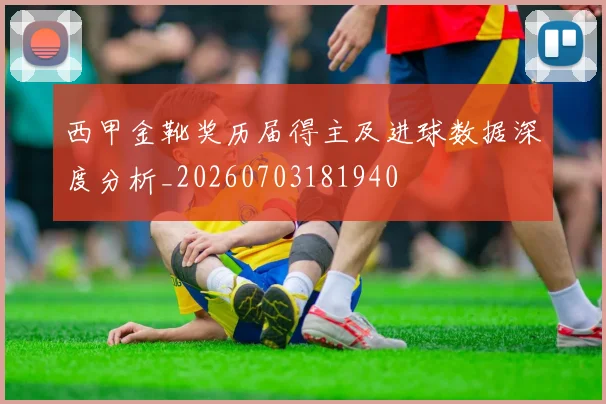 西甲金靴奖历届得主及进球数据深度分析_20260703181940