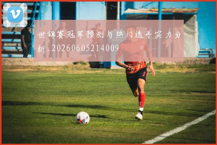 世锦赛冠军预测与热门选手实力分析_20260605214009