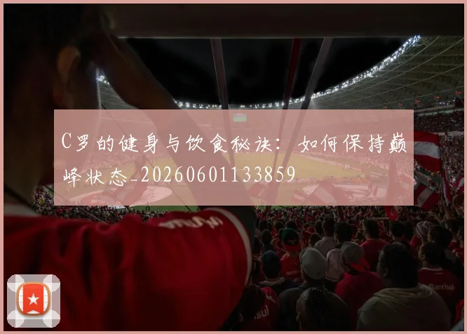 C罗的健身与饮食秘诀：如何保持巅峰状态_20260601133859
