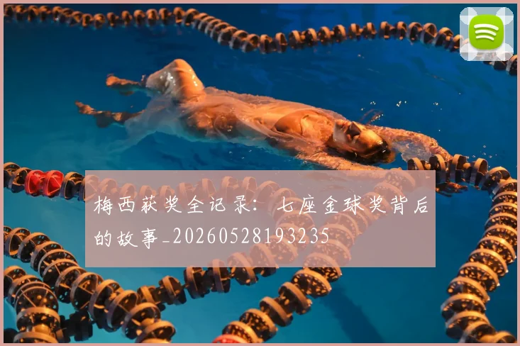梅西获奖全记录：七座金球奖背后的故事_20260528193235