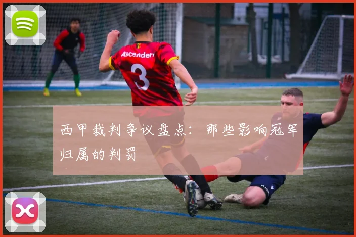 西甲裁判争议盘点：那些影响冠军归属的判罚