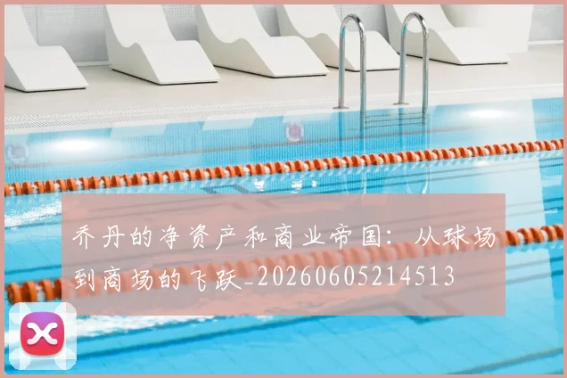 乔丹的净资产和商业帝国:从球场到商场的飞跃_20260605214513
