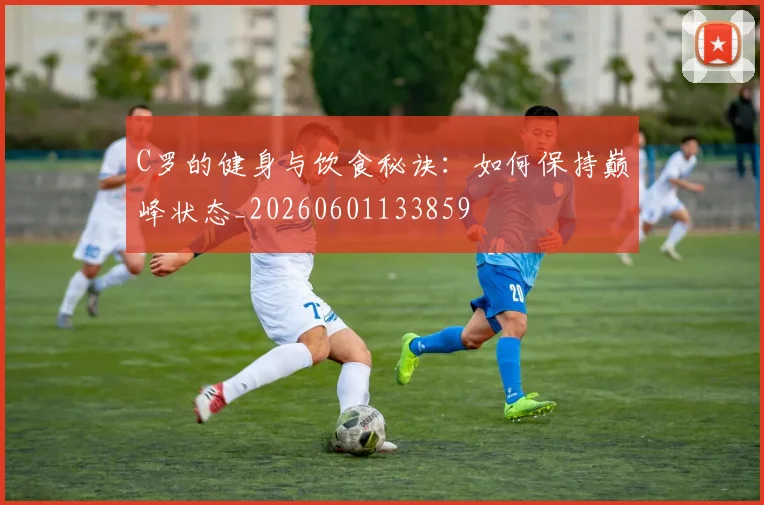 C罗的健身与饮食秘诀：如何保持巅峰状态_20260601133859