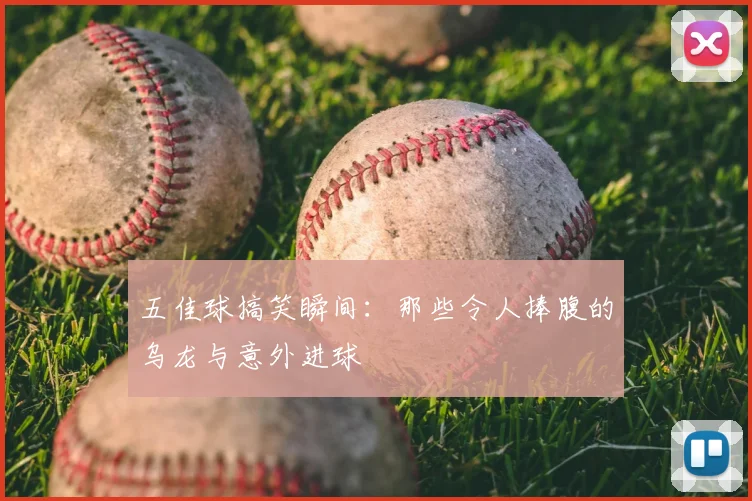 五佳球搞笑瞬间：那些令人捧腹的乌龙与意外进球