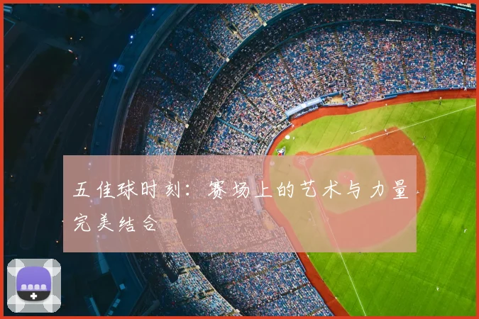 五佳球时刻：赛场上的艺术与力量完美结合