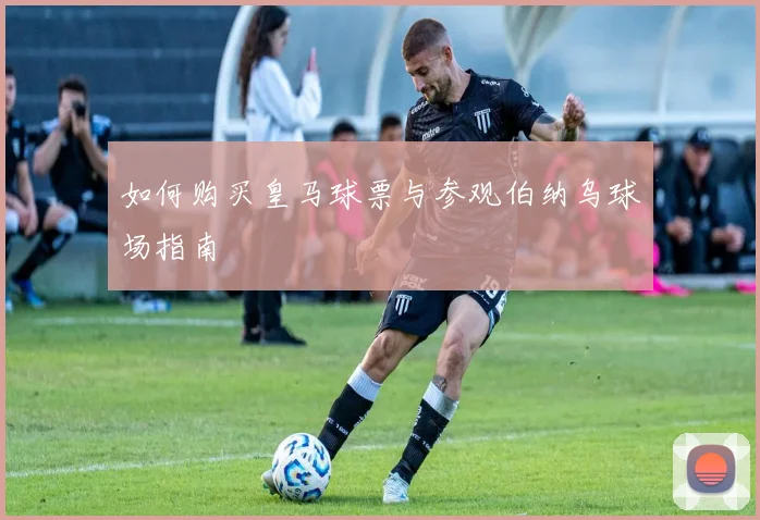 如何购买皇马球票与参观伯纳乌球场指南