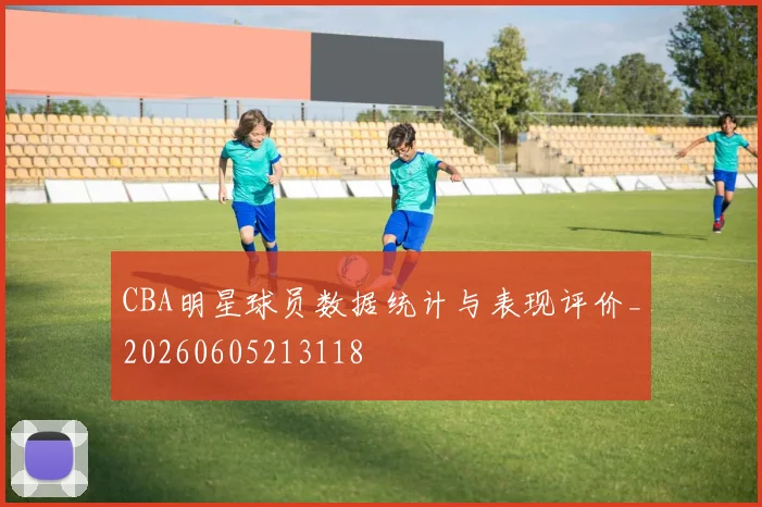 CBA明星球员数据统计与表现评价_20260605213118