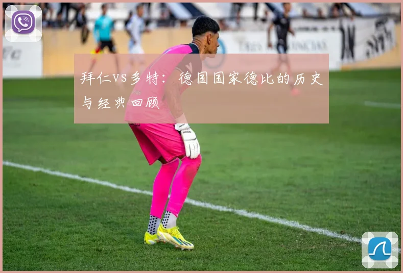 拜仁vs多特：德国国家德比的历史与经典回顾
