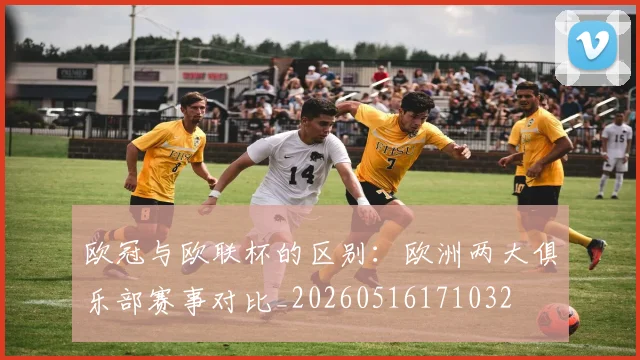 欧冠与欧联杯的区别：欧洲两大俱乐部赛事对比_20260516171032