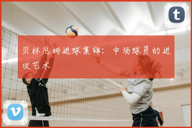 贝林厄姆进球集锦：中场球员的进攻艺术