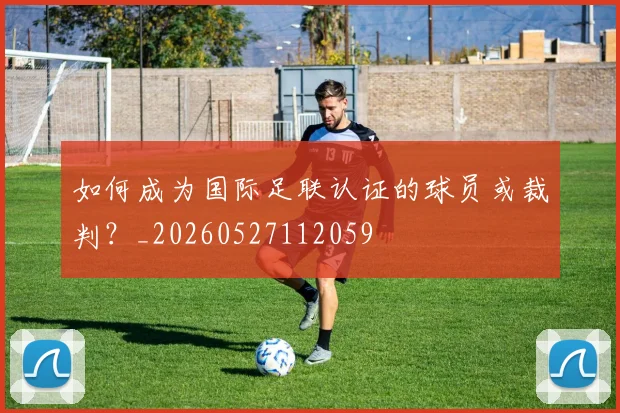 如何成为国际足联认证的球员或裁判?_20260527112059