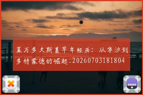 莱万多夫斯基早年经历：从华沙到多特蒙德的崛起_20260703181804