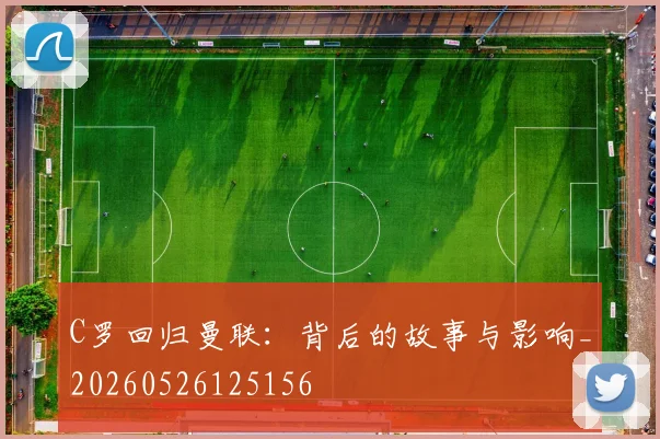 C罗回归曼联：背后的故事与影响_20260526125156