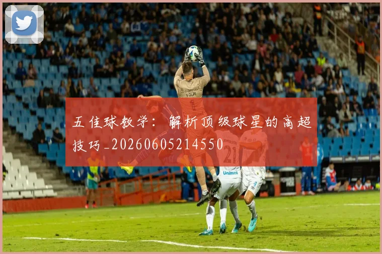 五佳球教学：解析顶级球星的高超技巧_20260605214550