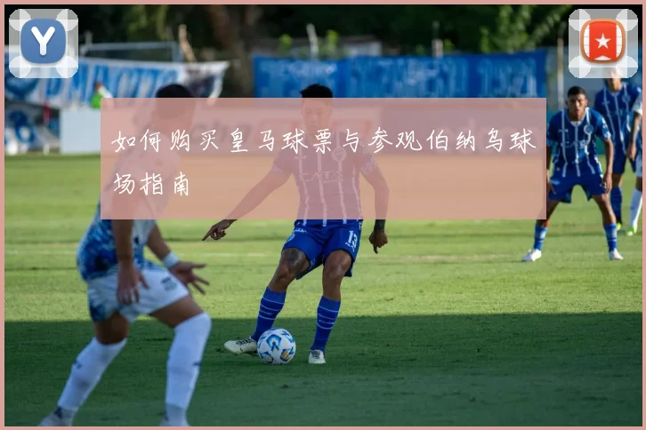 如何购买皇马球票与参观伯纳乌球场指南