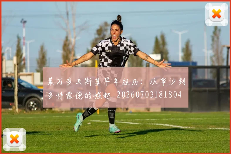 莱万多夫斯基早年经历:从华沙到多特蒙德的崛起_20260703181804