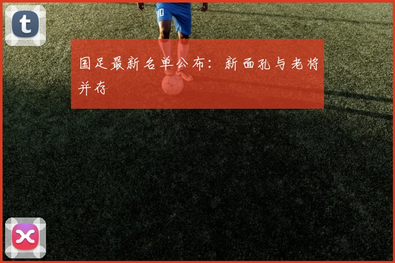 国足最新名单公布:新面孔与老将并存