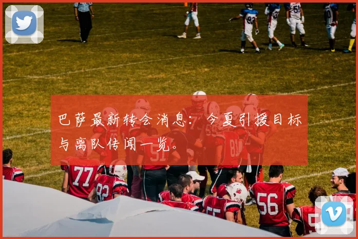 巴萨最新转会消息:今夏引援目标与离队传闻一览。