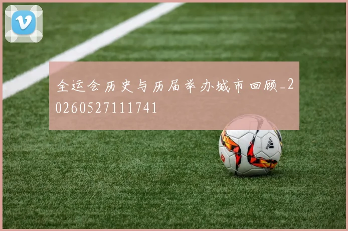 全运会历史与历届举办城市回顾_20260527111741