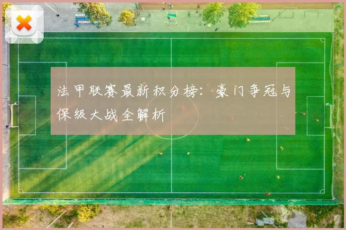 法甲联赛最新积分榜:豪门争冠与保级大战全解析