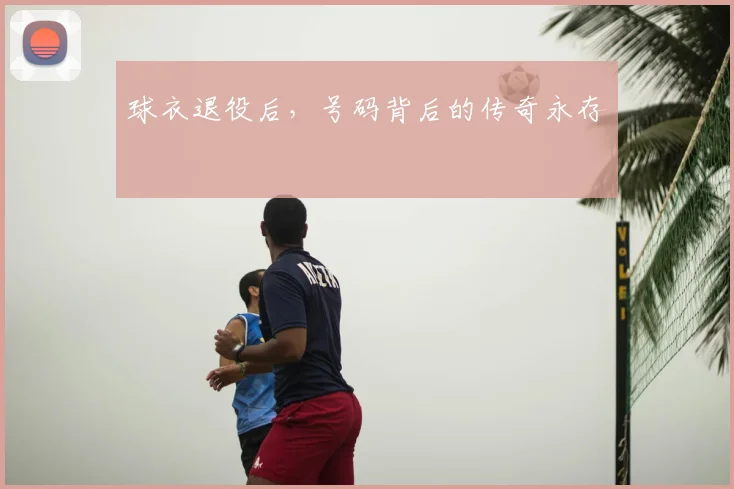 球衣退役后，号码背后的传奇永存
