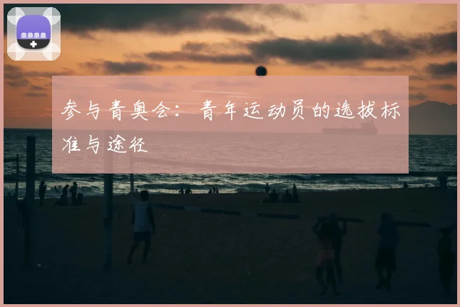 参与青奥会：青年运动员的选拔标准与途径