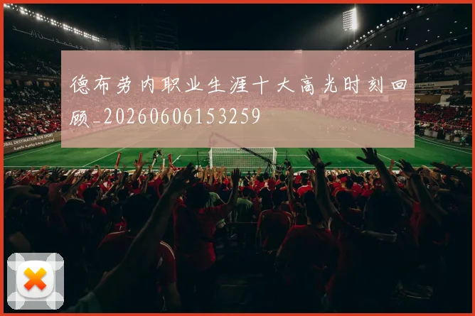 德布劳内职业生涯十大高光时刻回顾_20260606153259