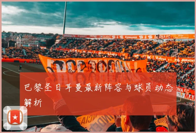 巴黎圣日耳曼最新阵容与球员动态解析