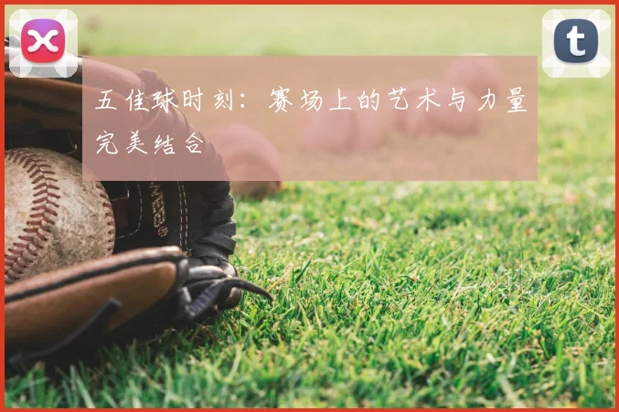 五佳球时刻：赛场上的艺术与力量完美结合